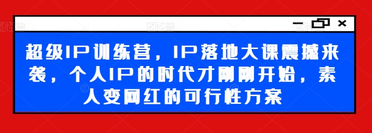 超级IP训练营，IP落地大课震撼来袭，个人IP的时代才刚刚开始，素人变网红的可行性方案-创业资源网 | 精品设计与工具分享平台
