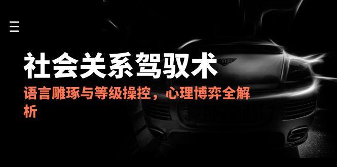 2025社会关系驾驭术,语言雕琢与等级操控,心理博弈全解析 2025社会关系驾驭术,语言雕琢与等级操控,心理博弈全解析