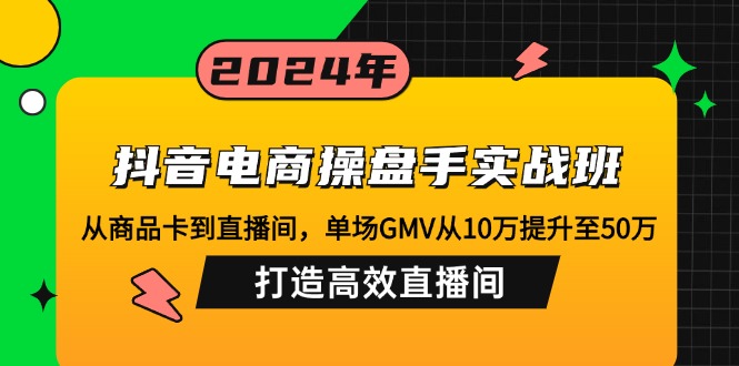 抖音电商操盘手实战班:从商品卡到直播间,单场GMV从10万提升至50万 抖音电商操盘手实战班:从商品卡到直播间,单场GMV从10万提升至50万