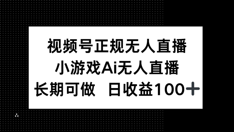 视频号正规无人直播，小游戏AI无人直播，长期可做，日收益100+-创业资源网 | 精品设计与工具分享平台