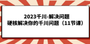 2023千川-解决问题,硬核解决你的千川问题(11节课)-创业资源网 | 精品设计与工具分享平台