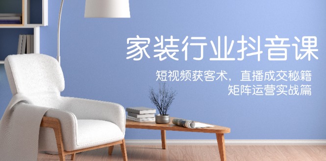 家装抖音课：短视频获客术，直播成交秘籍，矩阵运营实战篇-创业资源网 | 精品设计与工具分享平台