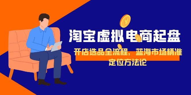 淘宝虚拟电商起盘,开店选品全流程,蓝海市场精准定位方法论-创业资源网 | 精品设计与工具分享平台