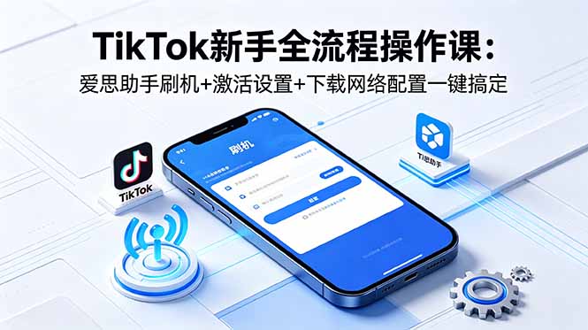 TikTok新手全流程操作课：爱思助手刷机+激活设置+下载网络配置一键搞定-创业资源网 | 精品设计与工具分享平台