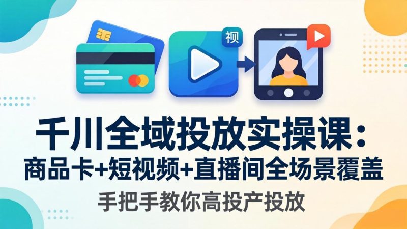 千川全域投放实操课-更新4月30:商品卡+短视频+直播间全场景覆盖,手把手教你高投产投放-创业资源网 | 精品设计与工具分享平台
