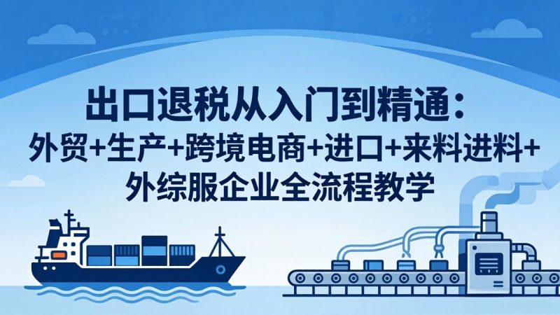 出口退税从入门到精通:外贸+生产+跨境电商+进口+来料进料+外综服企业全流程教学-创业资源网 | 精品设计与工具分享平台