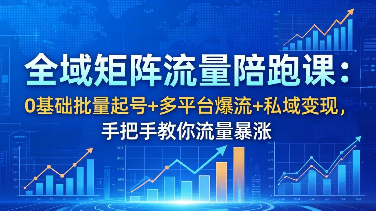 全域矩阵流量陪跑课：0基础批量起号+多平台爆流+私域变现，手把手教你流量暴涨