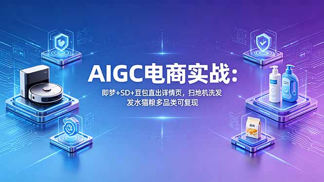 AIGC电商实战班：即梦+SD+豆包直出详情页，扫地机洗发水猫粮多品类可复现-创业资源网 | 精品设计与工具分享平台