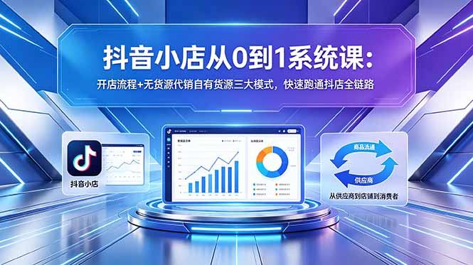 抖音小店从0到1系统课：开店流程+无货源代销自有货源三大模式，快速跑通抖店全链路-创业资源网 | 精品设计与工具分享平台