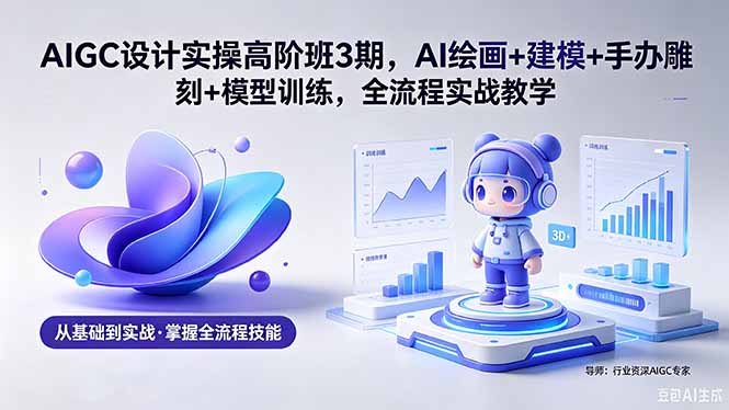 AIGC 设计实操高阶班3期，AI绘画+建模+手办雕刻+模型训练，全流程实战教学(附软件+素材)-创业资源网 | 精品设计与工具分享平台
