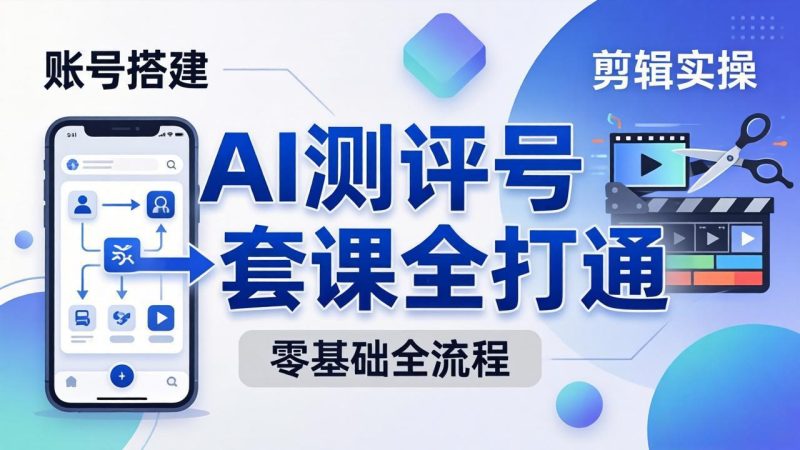 零基础起步怎么做AI测评号？账号搭建、爆款文案、剪辑实操、涨粉变现，一套课全打通-创业资源网 | 精品设计与工具分享平台