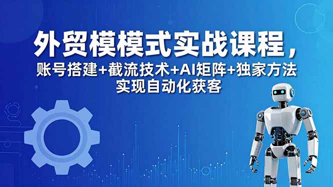 外贸新模式实战课程-更新5月，账号搭建+截流技术+AI矩阵+独家方法实现自动化获客-创业资源网 | 精品设计与工具分享平台