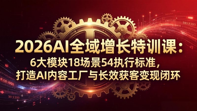 2026AI全域增长特训课：6大模块18场景54执行标准，打造AI内容工厂与长效获客变现闭环-创业资源网 | 精品设计与工具分享平台