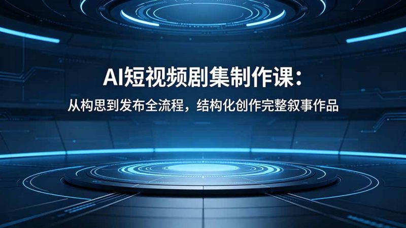 AI短视频剧集制作课：从构思到发布全流程，结构化创作完整叙事作品-创业资源网 | 精品设计与工具分享平台