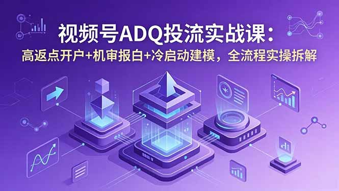 视频号ADQ投流实战课：高返点开户+机审报白+冷启动建模，全流程实操拆解-创业资源网 | 精品设计与工具分享平台