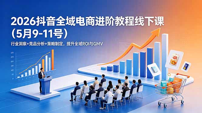 2026抖音全域电商进阶教程线下课（5月9-11号）更新：行业洞察+竞品分析+策略制定，提升全域ROI与GMV-创业资源网 | 精品设计与工具分享平台