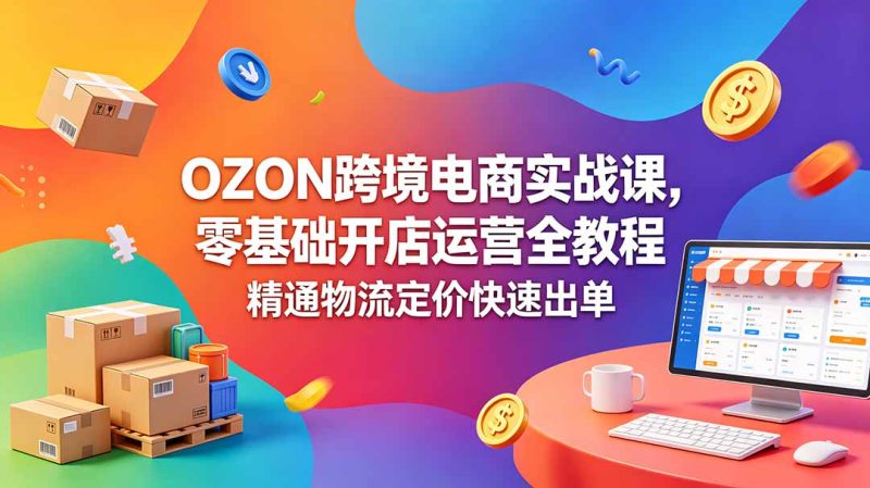 OZON 跨境电商实战课,零基础开店运营全教程,精通物流定价快速出单-创业资源网 | 精品设计与工具分享平台