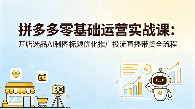 拼多多零基础运营实战课：开店选品AI制图标题优化推广投流直播带货全流程-创业资源网 | 精品设计与工具分享平台