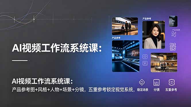 AI视频工作流系统课：产品参考图+风格+人物+场景+分镜，五重参考锁定视觉系统，稳定产出高质量视频-创业资源网 | 精品设计与工具分享平台