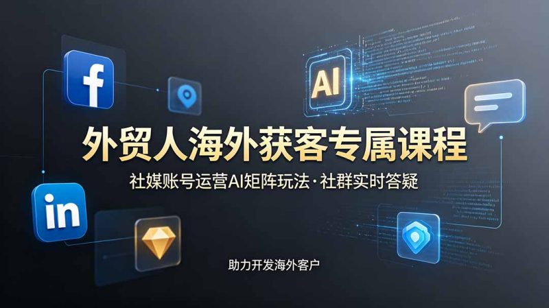 外贸人海外获客专属课程-更新6月，讲解社媒账号运营AI矩阵玩法，社群实时答疑助力开发海外客户-创业资源网 | 精品设计与工具分享平台