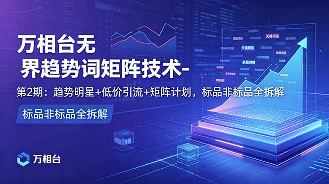万相台无界趋势词矩阵技术-第2期：趋势明星+低价引流+矩阵计划，标品非标品全拆解-创业资源网 | 精品设计与工具分享平台