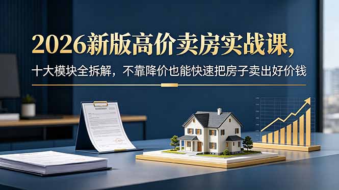 2026新版高价卖房实战课,十大模块全拆解,不靠降价也能快速把房子卖出好价钱-创业资源网 | 精品设计与工具分享平台