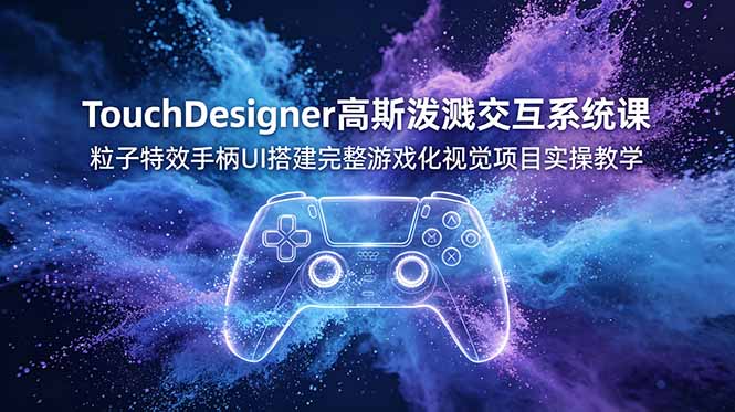 TouchDesigner高斯泼溅交互系统课，粒子特效手柄UI搭建完整游戏化视觉项目实操教学-创业资源网 | 精品设计与工具分享平台