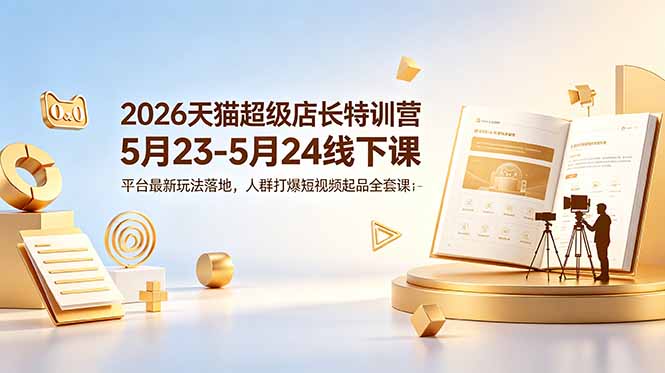 2026天猫超级店长特训营5月23-5月24线下课,平台最新玩法落地,人群打爆短视频起品全套课件-创业资源网 | 精品设计与工具分享平台