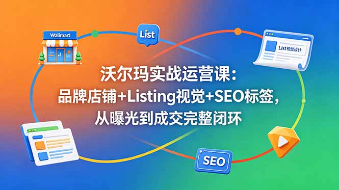 沃尔玛实战运营课：品牌店铺+Listing视觉+SEO标签，从曝光到成交完整闭环-创业资源网 | 精品设计与工具分享平台