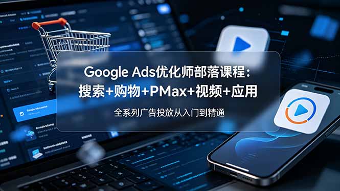 Google Ads优化师部落课程-更新2026：搜索+购物+PMax+视频+应用，全系列广告投放从入门到精通-创业资源网 | 精品设计与工具分享平台