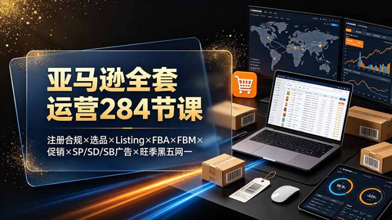 亚马逊全套运营284节课:注册合规×选品×Listing×FBA×FBM×促销×SP/SD/SB广告×旺季黑五网一-创业资源网 | 精品设计与工具分享平台