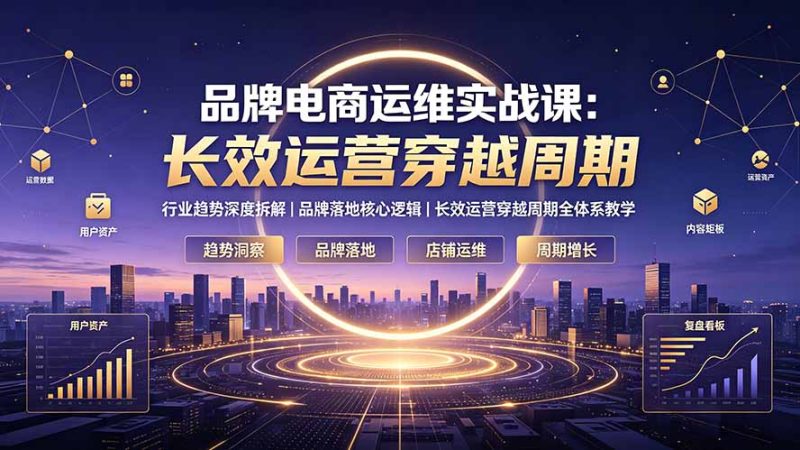 品牌电商运维实战课:行业趋势深度拆解|品牌落地核心逻辑|长效运营穿越周期全体系教学-创业资源网 | 精品设计与工具分享平台