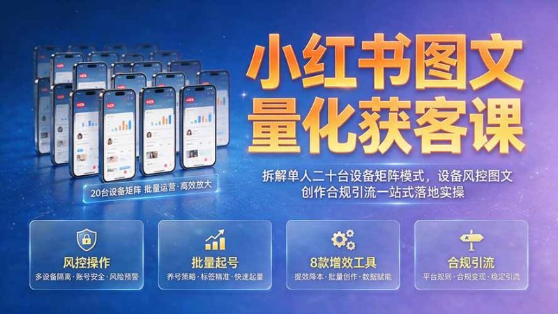 小红书图文量化获客课|拆解单人二十台设备矩阵模式,设备风控图文创作合规引流一站式落地实操-创业资源网 | 精品设计与工具分享平台